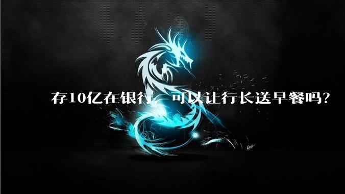 存10亿在银行，可以让行长送早餐吗？