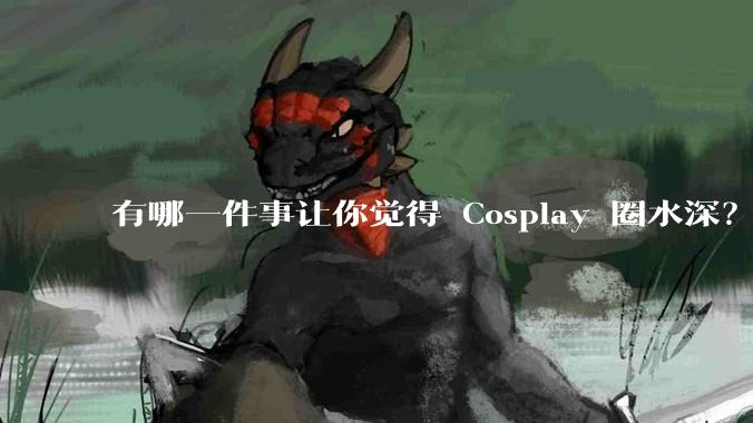 有哪一件事让你觉得 Cosplay 圈水深？