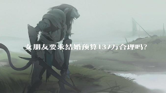 女朋友要求结婚预算137万合理吗？