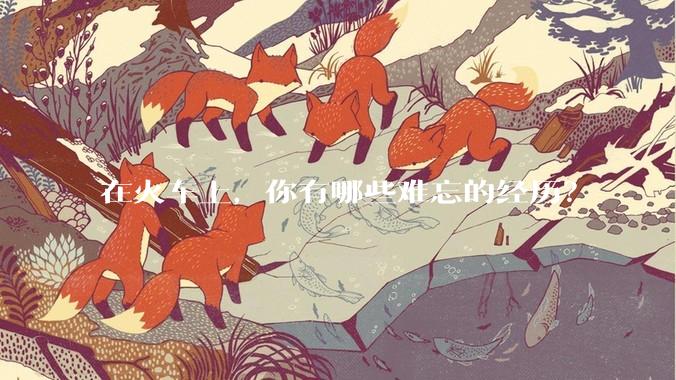 在火车上，你有哪些难忘的经历？