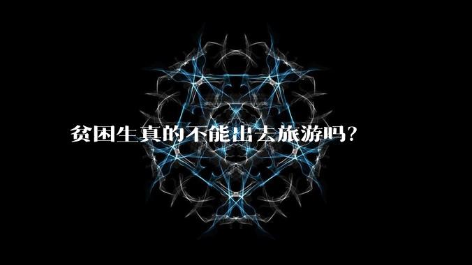 贫困生真的不能出去旅游吗？