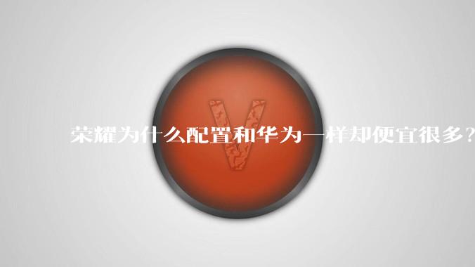 荣耀为什么配置和华为一样却便宜很多？