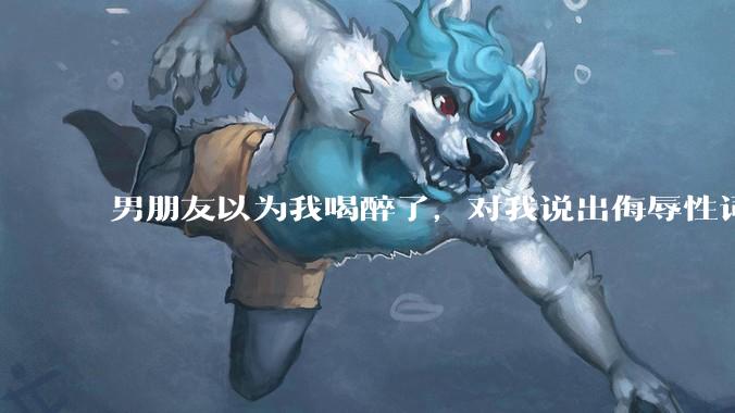 男朋友以为我喝醉了，对我说出侮辱性词汇，我该怎么办？