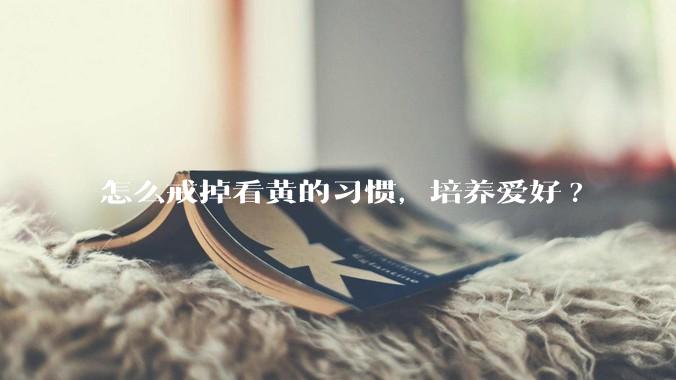 怎么戒掉看黄的习惯，培养爱好?