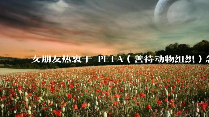 女朋友热衷于 PETA（善待动物组织）怎么办？